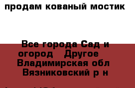 продам кованый мостик  - Все города Сад и огород » Другое   . Владимирская обл.,Вязниковский р-н